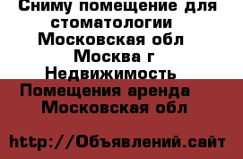 Сниму помещение для стоматологии - Московская обл., Москва г. Недвижимость » Помещения аренда   . Московская обл.